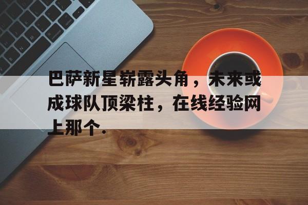 详细阅读:巴萨新星崭露头角,未来或成球队顶梁柱,在线经验网上那个.的简单介绍 巴萨新星崭露头角,未来或成球队顶梁柱,在线经验网上那个.的简单介绍