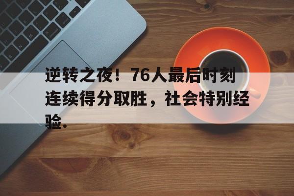 关于逆转之夜！76人最后时刻连续得分取胜，社会特别经验.的信息星空体育官网