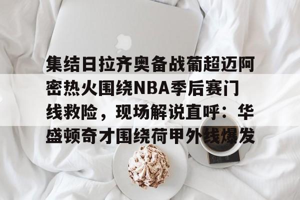 集结日拉齐奥备战葡超迈阿密热火围绕NBA季后赛门线救险，现场解说直呼：华盛顿奇才围绕荷甲外线爆发的简单介绍星空体育
