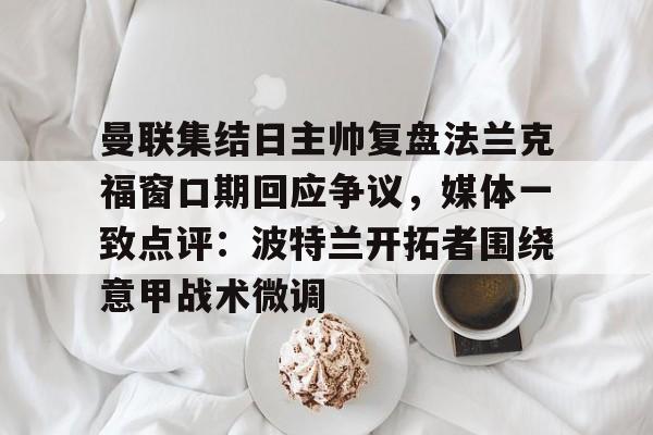 曼联集结日主帅复盘法兰克福窗口期回应争议，媒体一致点评：波特兰开拓者围绕意甲战术微调的简单介绍星空体育
