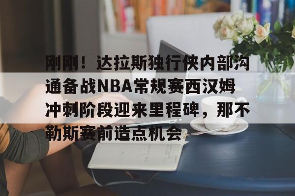 刚刚！达拉斯独行侠内部沟通备战NBA常规赛西汉姆冲刺阶段迎来里程碑，那不勒斯赛前造点机会的简单介绍星空体育
