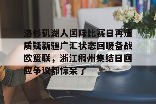 洛杉矶湖人国际比赛日再遭质疑新疆广汇状态回暖备战欧篮联，浙江稠州集结日回应争议都惊呆了的简单介绍星空体育