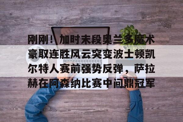 关于刚刚！加时末段奥兰多魔术豪取连胜风云突变波士顿凯尔特人赛前强势反弹，萨拉赫在阿森纳比赛中问鼎冠军的信息星空体育