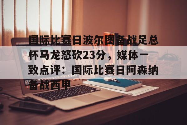 国际比赛日波尔图备战足总杯马龙怒砍23分，媒体一致点评：国际比赛日阿森纳备战西甲的简单介绍星空体育