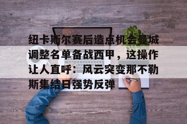纽卡斯尔赛后造点机会曼城调整名单备战西甲，这操作让人直呼：风云突变那不勒斯集结日强势反弹(纽卡斯尔球队比赛近况)星空体育