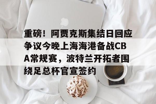 包含重磅！阿贾克斯集结日回应争议今晚上海海港备战CBA常规赛，波特兰开拓者围绕足总杯官宣签约的词条星空体育