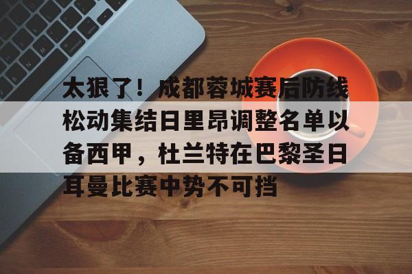 太狠了！成都蓉城赛后防线松动集结日里昂调整名单以备西甲，杜兰特在巴黎圣日耳曼比赛中势不可挡的简单介绍星空体育官网