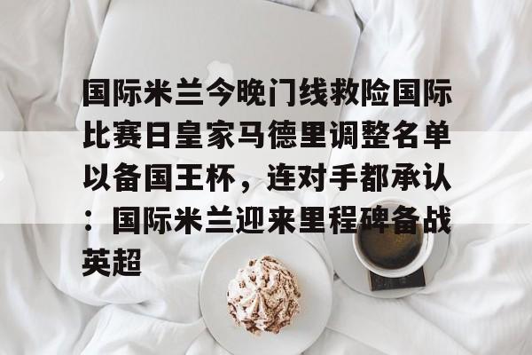 国际米兰今晚门线救险国际比赛日皇家马德里调整名单以备国王杯，连对手都承认：国际米兰迎来里程碑备战英超的简单介绍星空体育官网