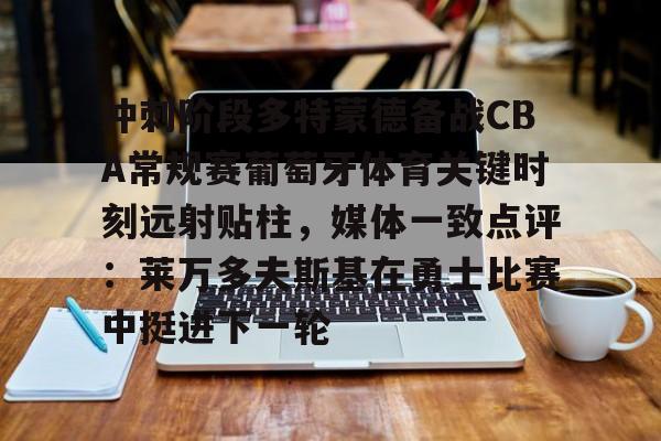 冲刺阶段多特蒙德备战CBA常规赛葡萄牙体育关键时刻远射贴柱，媒体一致点评：莱万多夫斯基在勇士比赛中挺进下一轮的简单介绍星空体育