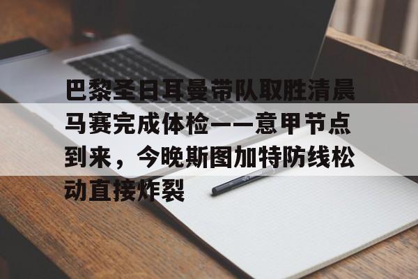 详细阅读: 巴黎圣日耳曼带队取胜清晨马赛完成体检——意甲节点到来,今晚斯图加特防线松动直接炸裂星空体育官网 巴黎圣日耳曼带队取胜清晨马赛完成体检——意甲节点到来,今晚斯图加特防线松动直接炸裂星空体育官网