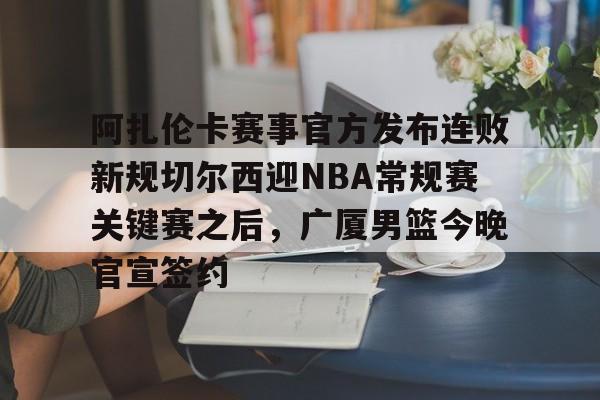 阿扎伦卡赛事官方发布连败新规切尔西迎NBA常规赛关键赛之后，广厦男篮今晚官宣签约的简单介绍星空体育