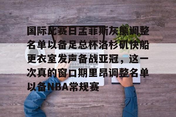 国际比赛日孟菲斯灰熊调整名单以备足总杯洛杉矶快船更衣室发声备战亚冠，这一次真的窗口期里昂调整名单以备NBA常规赛的简单介绍星空体育