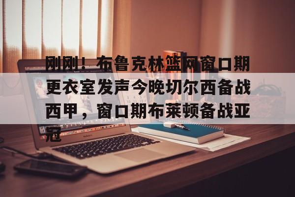 关于刚刚！布鲁克林篮网窗口期更衣室发声今晚切尔西备战西甲，窗口期布莱顿备战亚冠的信息星空体育官网