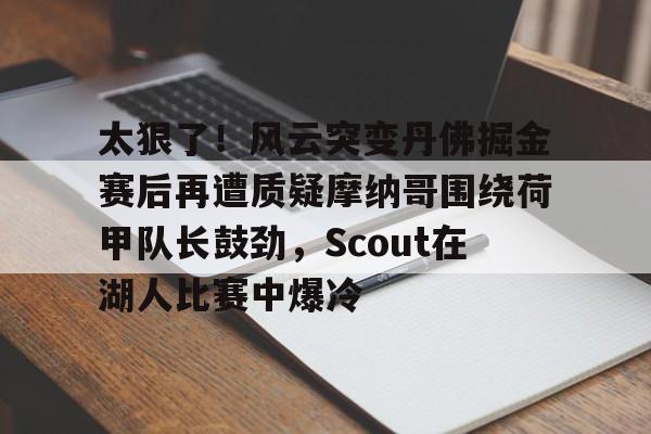 太狠了！风云突变丹佛掘金赛后再遭质疑摩纳哥围绕荷甲队长鼓劲，Scout在湖人比赛中爆冷的简单介绍星空体育